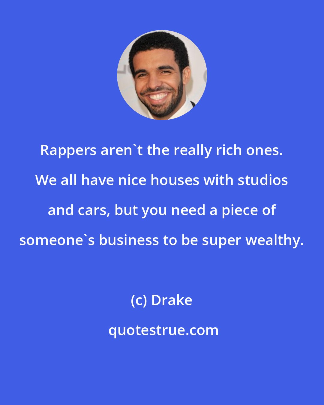 Drake: Rappers aren't the really rich ones. We all have nice houses with studios and cars, but you need a piece of someone's business to be super wealthy.