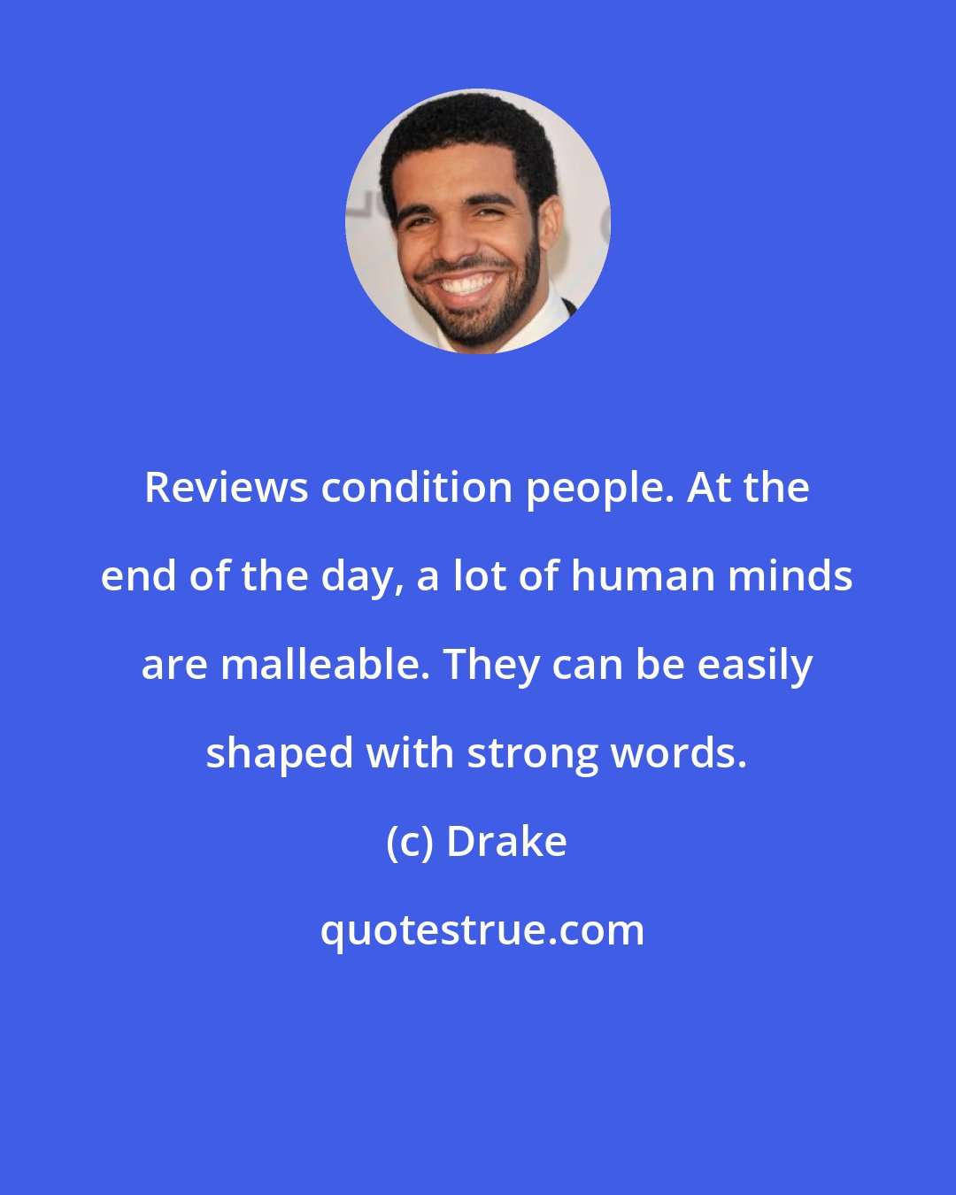 Drake: Reviews condition people. At the end of the day, a lot of human minds are malleable. They can be easily shaped with strong words.
