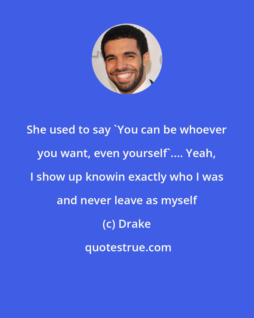 Drake: She used to say 'You can be whoever you want, even yourself'.... Yeah, I show up knowin exactly who I was and never leave as myself