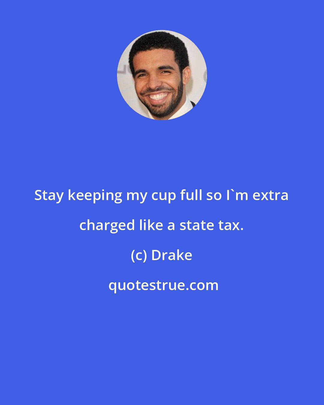 Drake: Stay keeping my cup full so I'm extra charged like a state tax.
