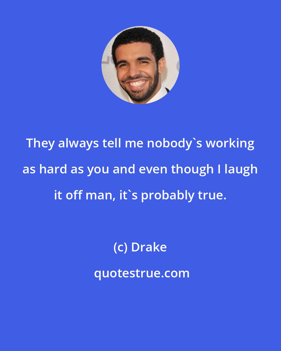 Drake: They always tell me nobody's working as hard as you and even though I laugh it off man, it's probably true.
