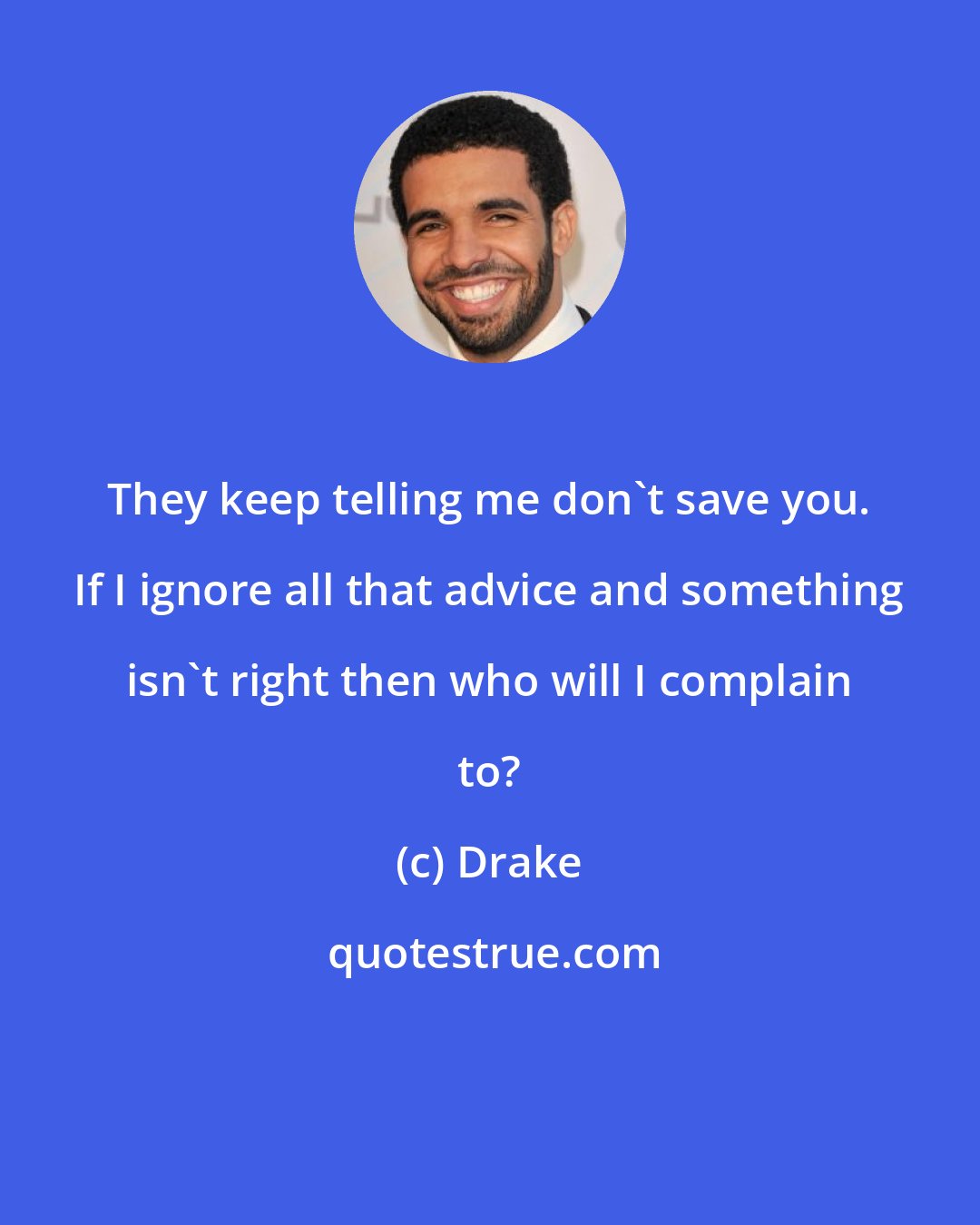 Drake: They keep telling me don't save you. If I ignore all that advice and something isn't right then who will I complain to?