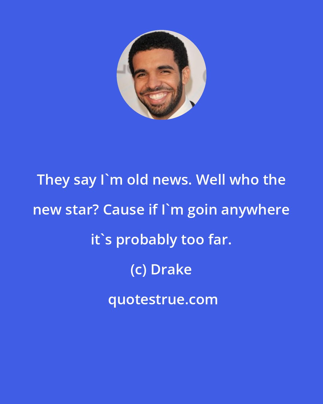 Drake: They say I'm old news. Well who the new star? Cause if I'm goin anywhere it's probably too far.