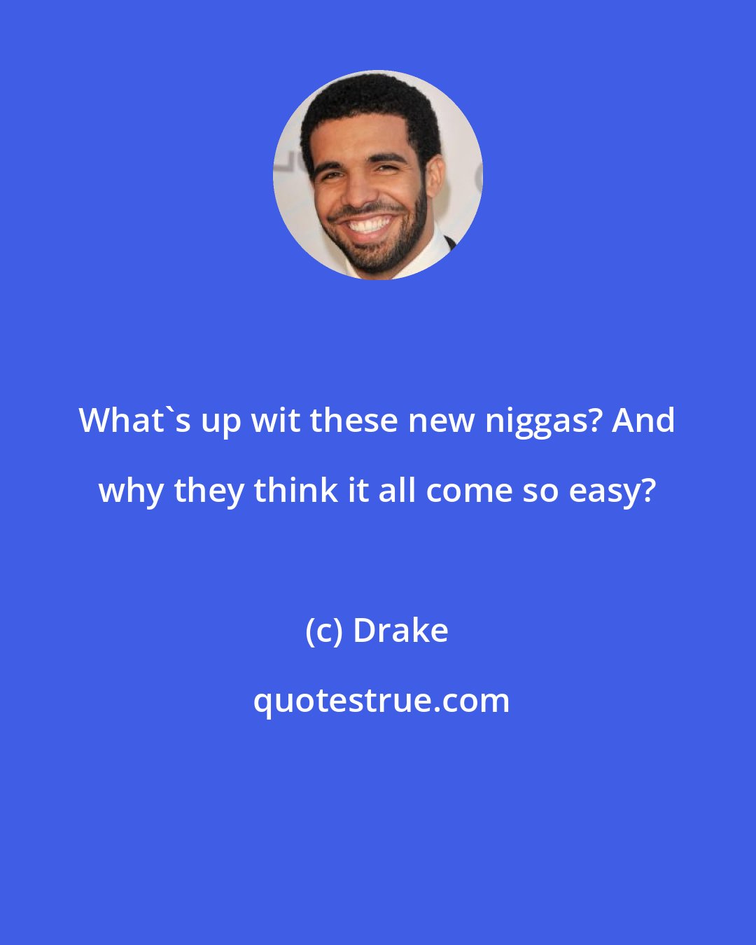 Drake: What's up wit these new niggas? And why they think it all come so easy?