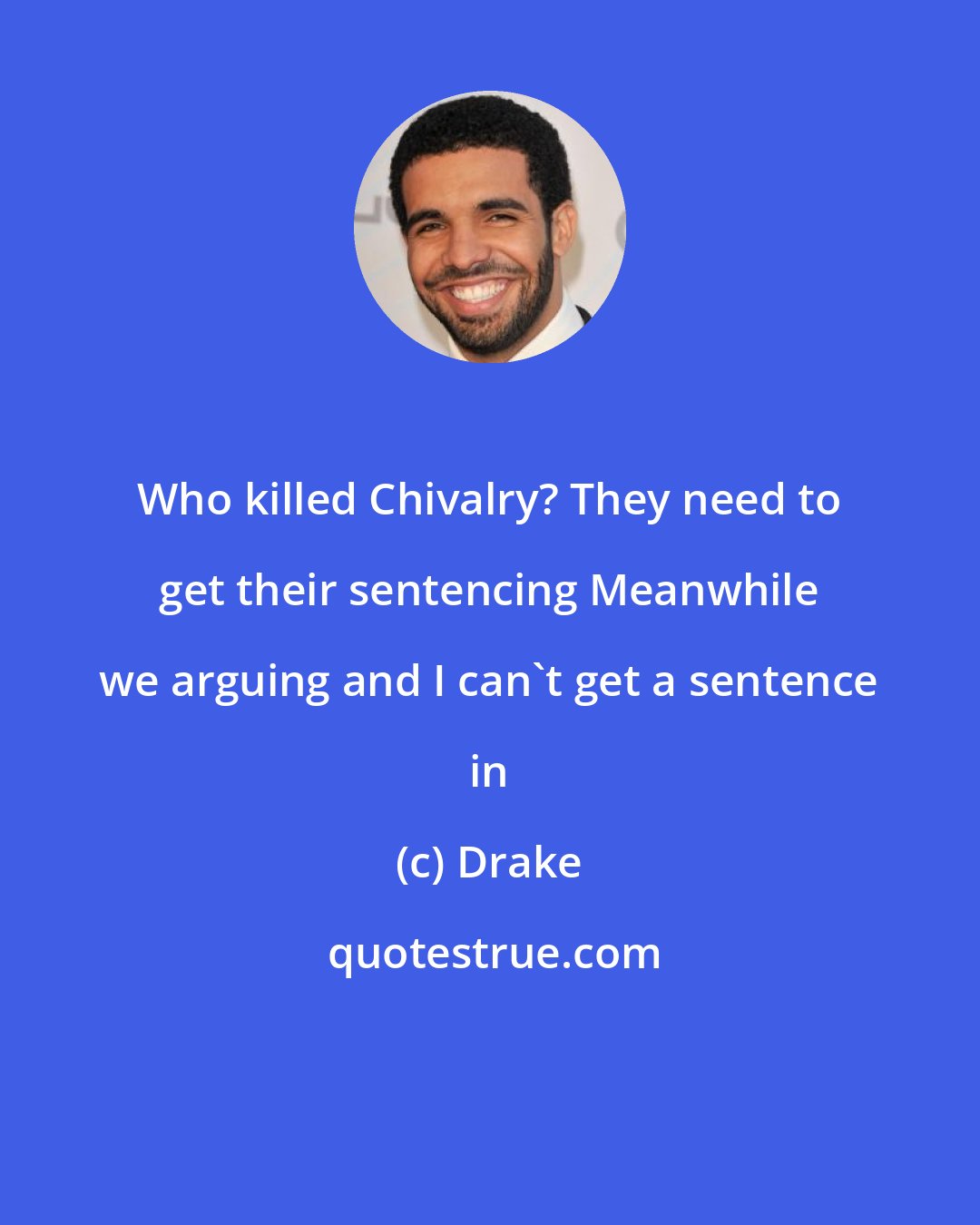 Drake: Who killed Chivalry? They need to get their sentencing Meanwhile we arguing and I can't get a sentence in