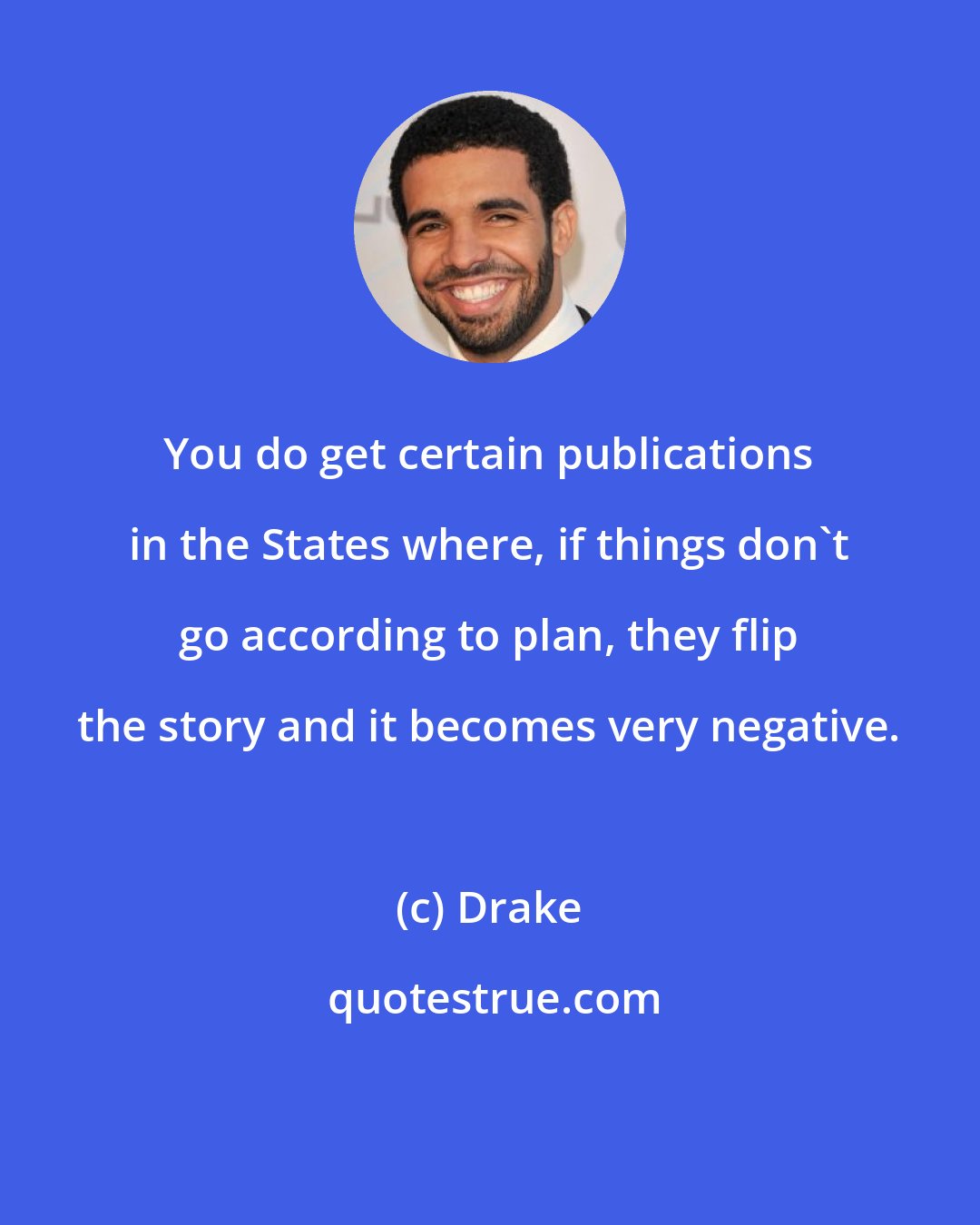 Drake: You do get certain publications in the States where, if things don't go according to plan, they flip the story and it becomes very negative.