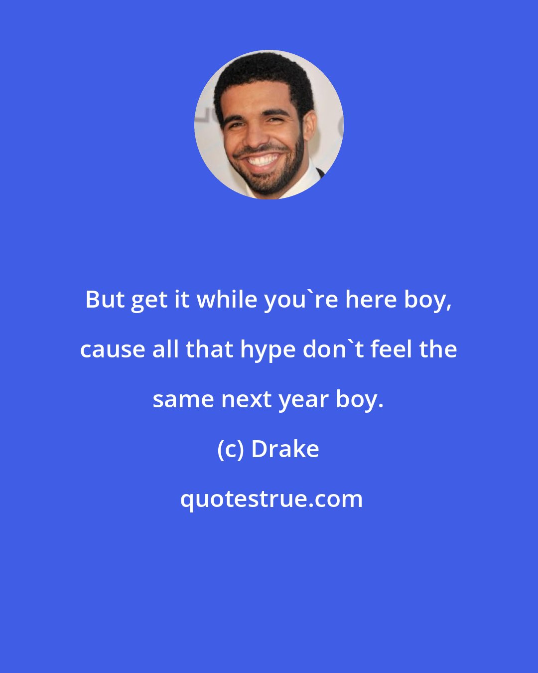 Drake: But get it while you're here boy, cause all that hype don't feel the same next year boy.