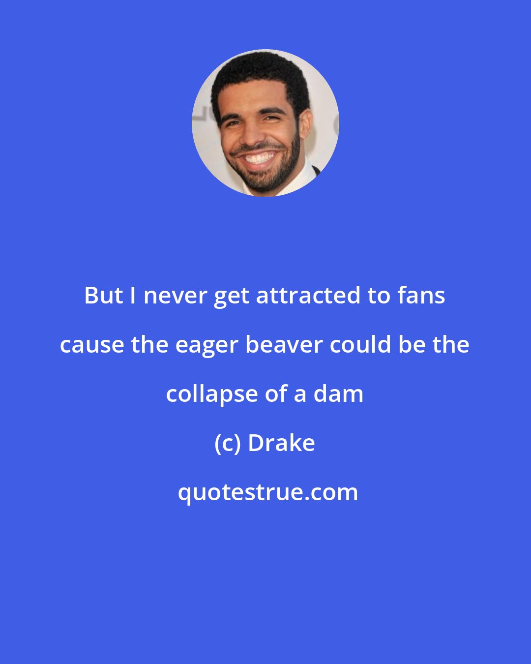 Drake: But I never get attracted to fans cause the eager beaver could be the collapse of a dam