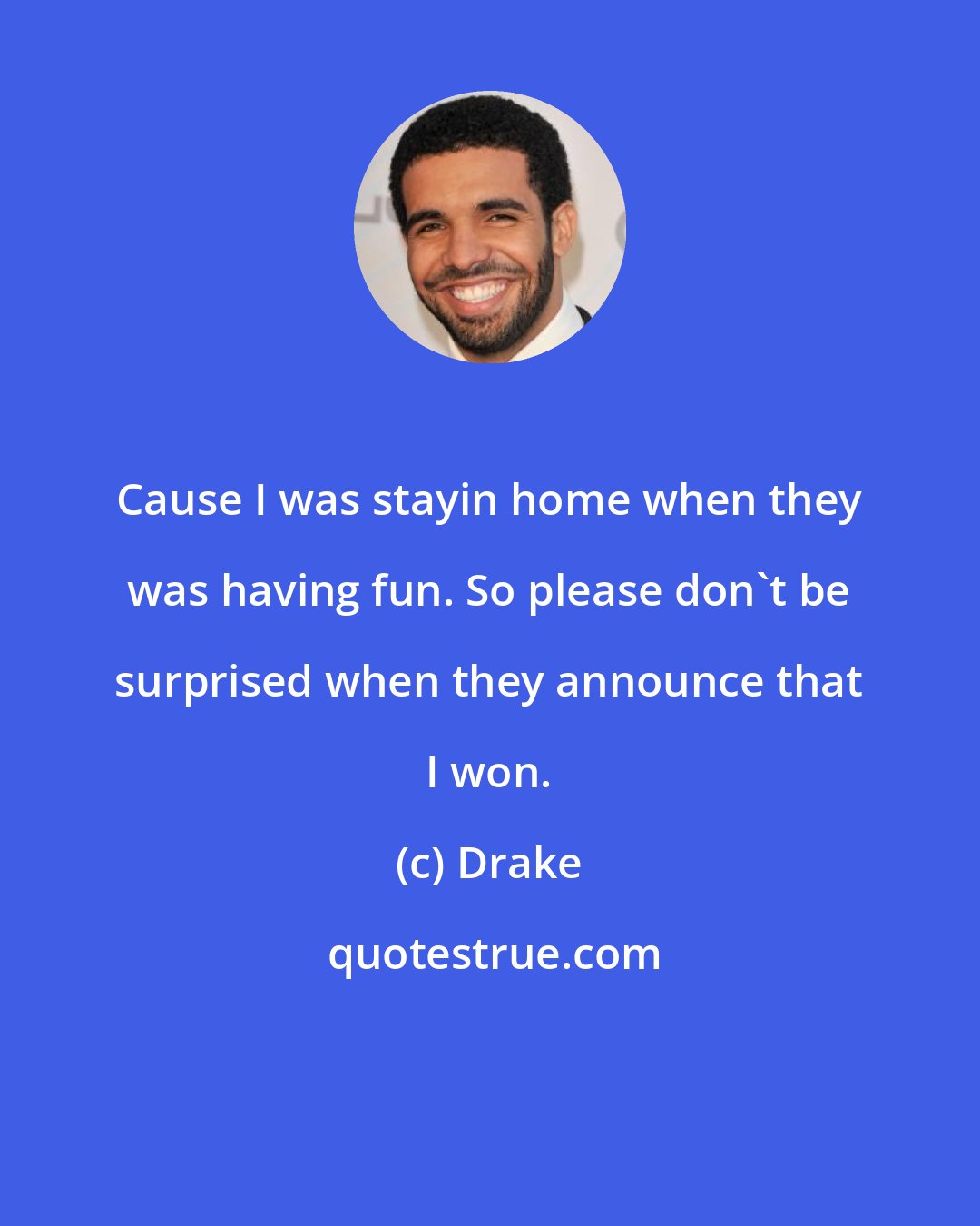 Drake: Cause I was stayin home when they was having fun. So please don't be surprised when they announce that I won.