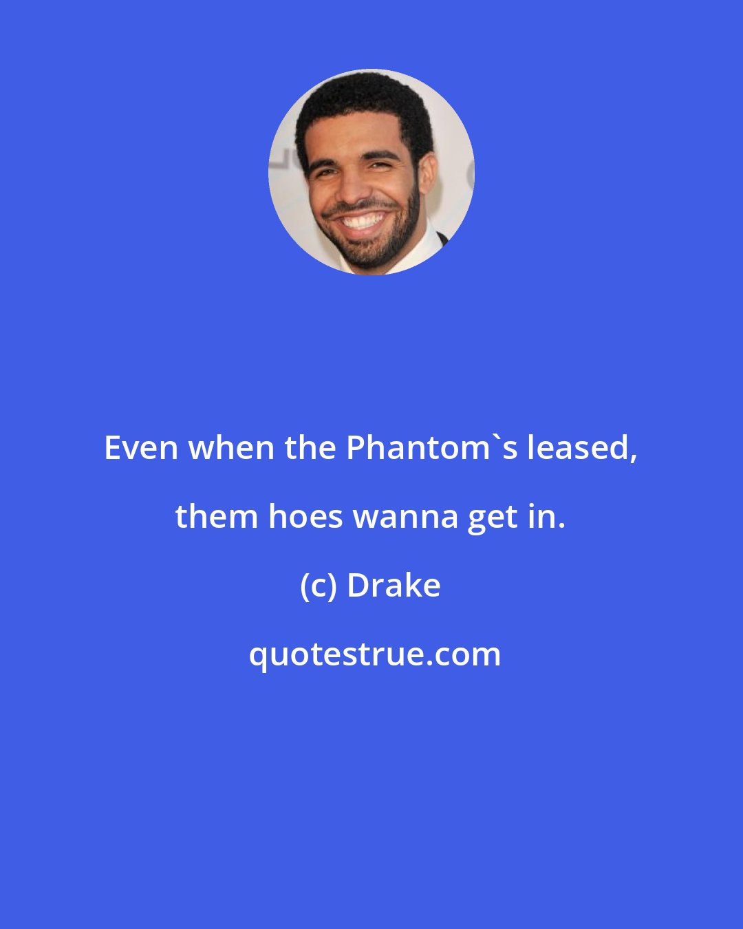 Drake: Even when the Phantom's leased, them hoes wanna get in.
