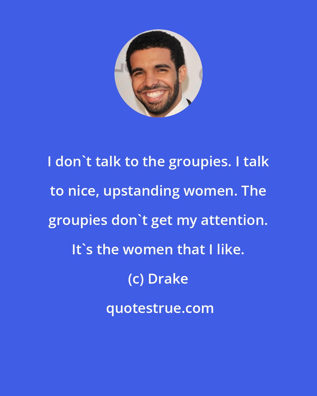 Drake: I don't talk to the groupies. I talk to nice, upstanding women. The groupies don't get my attention. It's the women that I like.