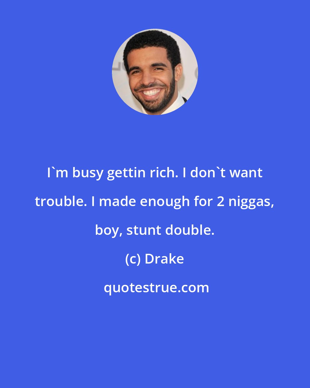Drake: I'm busy gettin rich. I don't want trouble. I made enough for 2 niggas, boy, stunt double.