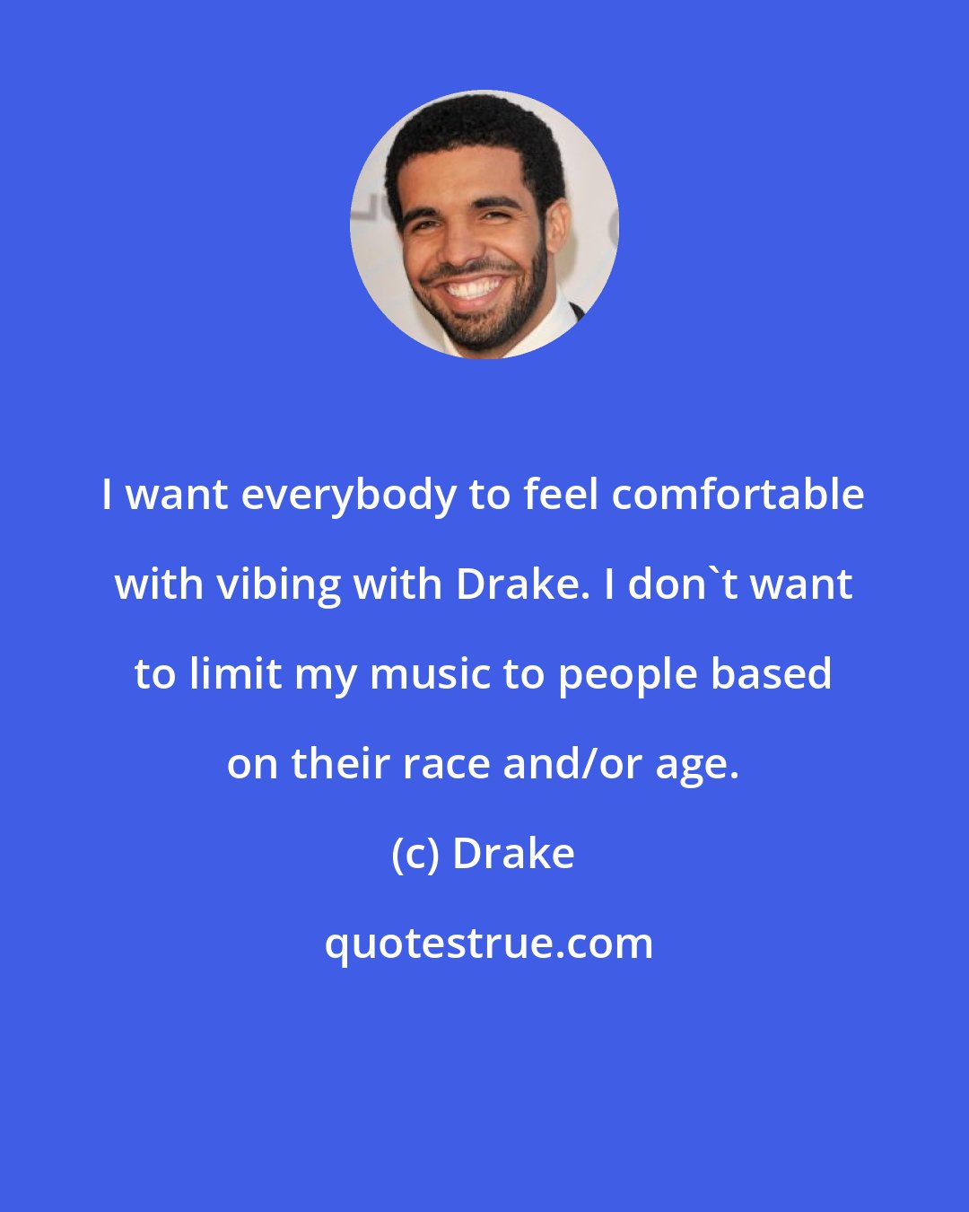 Drake: I want everybody to feel comfortable with vibing with Drake. I don't want to limit my music to people based on their race and/or age.