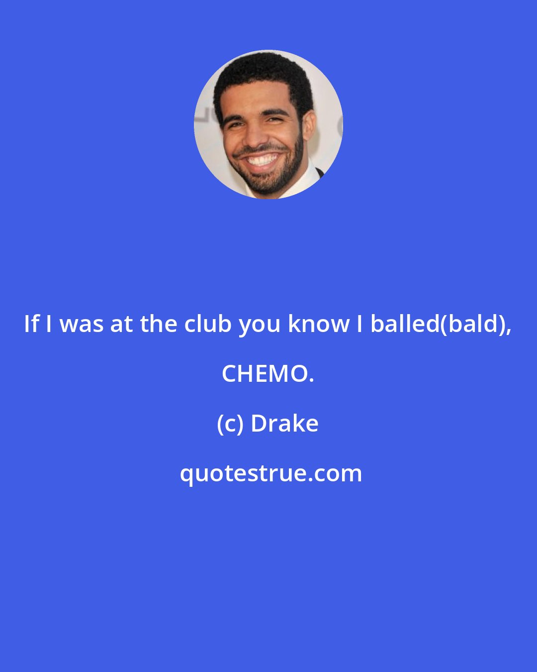 Drake: If I was at the club you know I balled(bald), CHEMO.