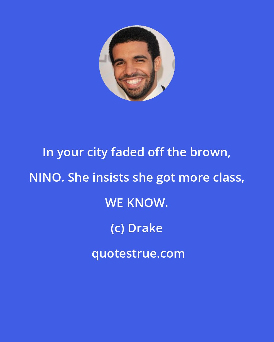 Drake: In your city faded off the brown, NINO. She insists she got more class, WE KNOW.