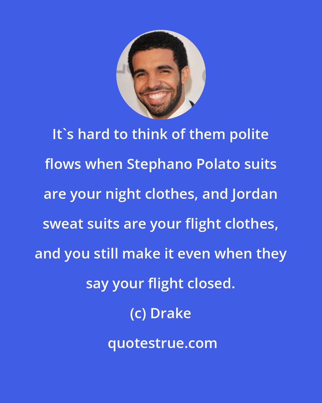 Drake: It's hard to think of them polite flows when Stephano Polato suits are your night clothes, and Jordan sweat suits are your flight clothes, and you still make it even when they say your flight closed.