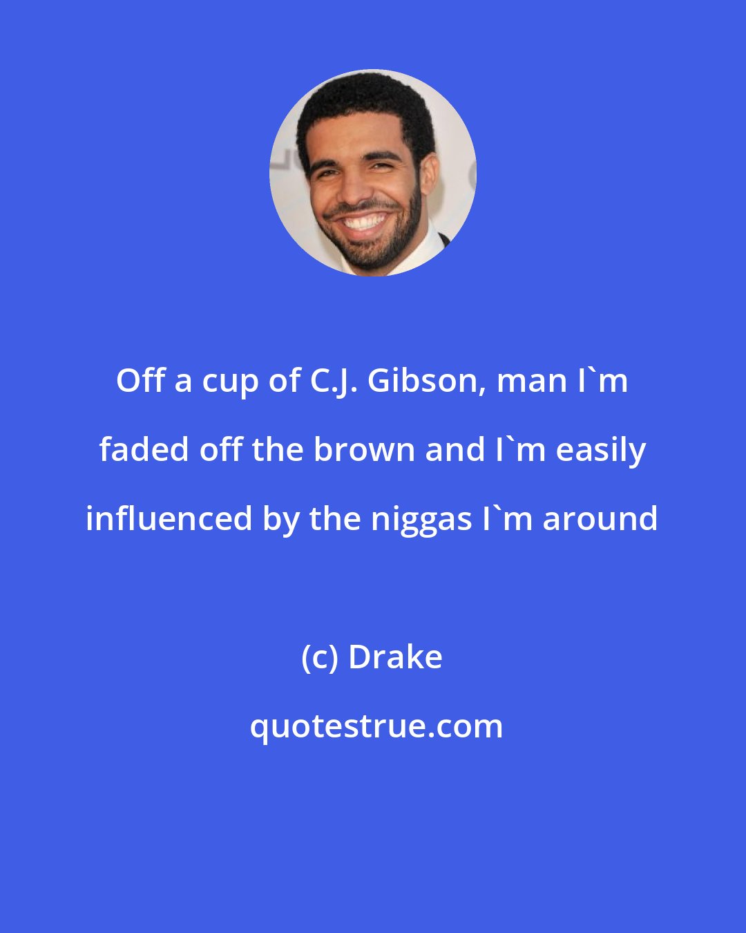 Drake: Off a cup of C.J. Gibson, man I'm faded off the brown and I'm easily influenced by the niggas I'm around