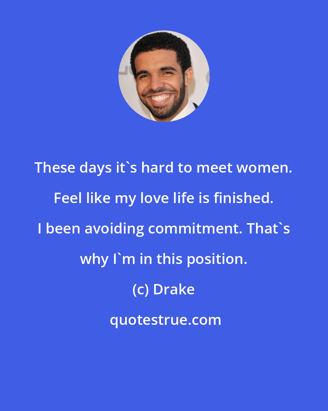 Drake: These days it's hard to meet women. Feel like my love life is finished. I been avoiding commitment. That's why I'm in this position.