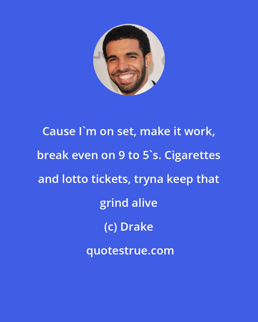 Drake: Cause I'm on set, make it work, break even on 9 to 5's. Cigarettes and lotto tickets, tryna keep that grind alive