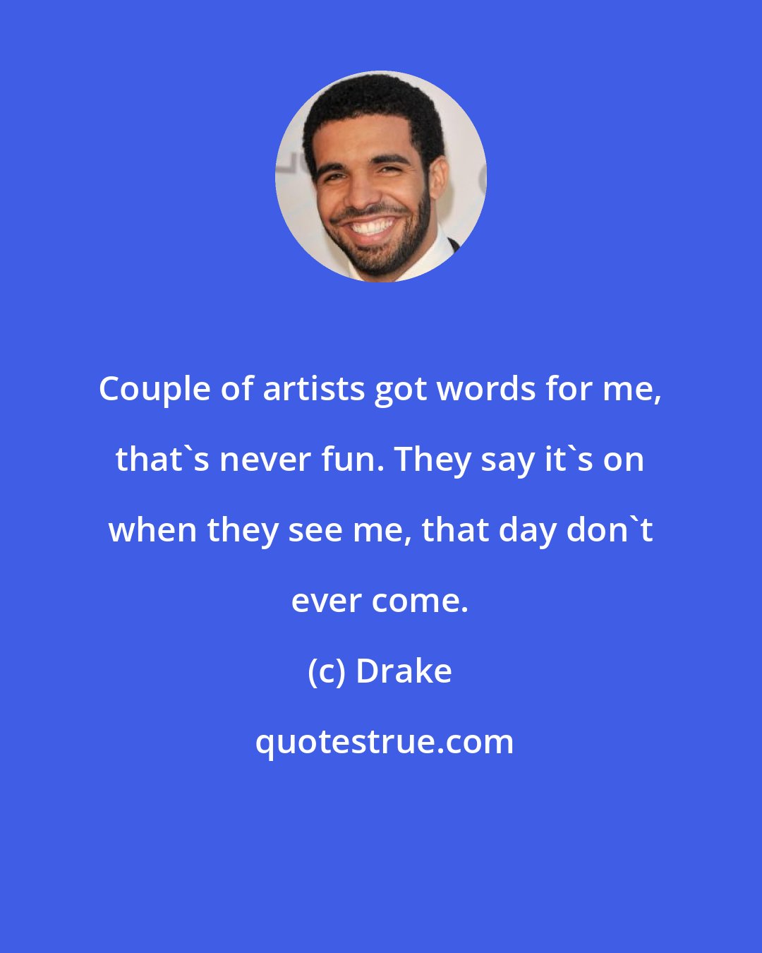 Drake: Couple of artists got words for me, that's never fun. They say it's on when they see me, that day don't ever come.