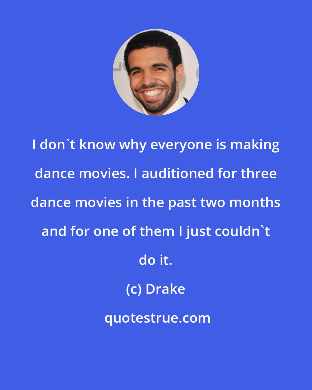 Drake: I don't know why everyone is making dance movies. I auditioned for three dance movies in the past two months and for one of them I just couldn't do it.