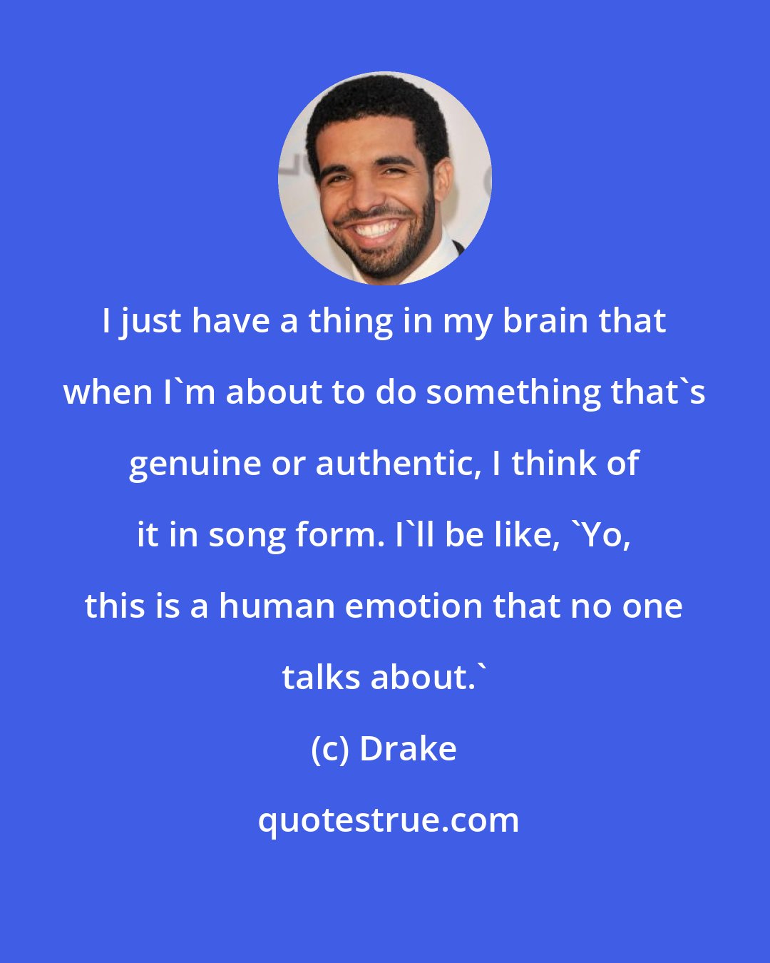 Drake: I just have a thing in my brain that when I'm about to do something that's genuine or authentic, I think of it in song form. I'll be like, 'Yo, this is a human emotion that no one talks about.'
