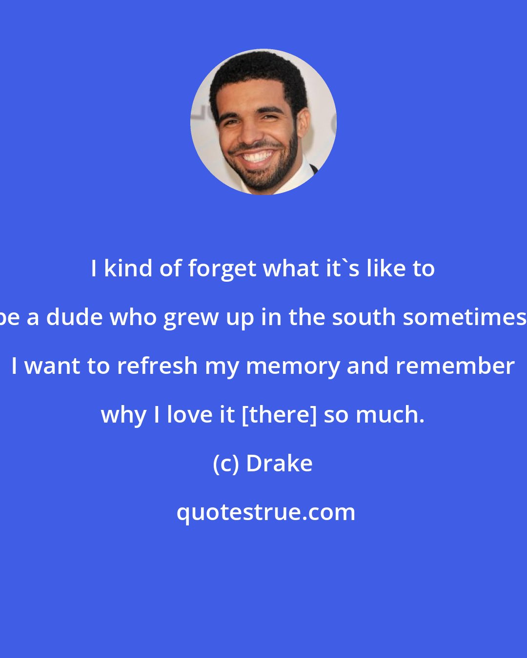 Drake: I kind of forget what it's like to be a dude who grew up in the south sometimes. I want to refresh my memory and remember why I love it [there] so much.