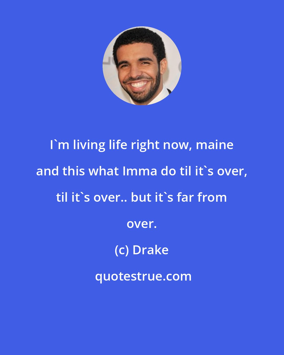 Drake: I'm living life right now, maine and this what Imma do til it's over, til it's over.. but it's far from over.