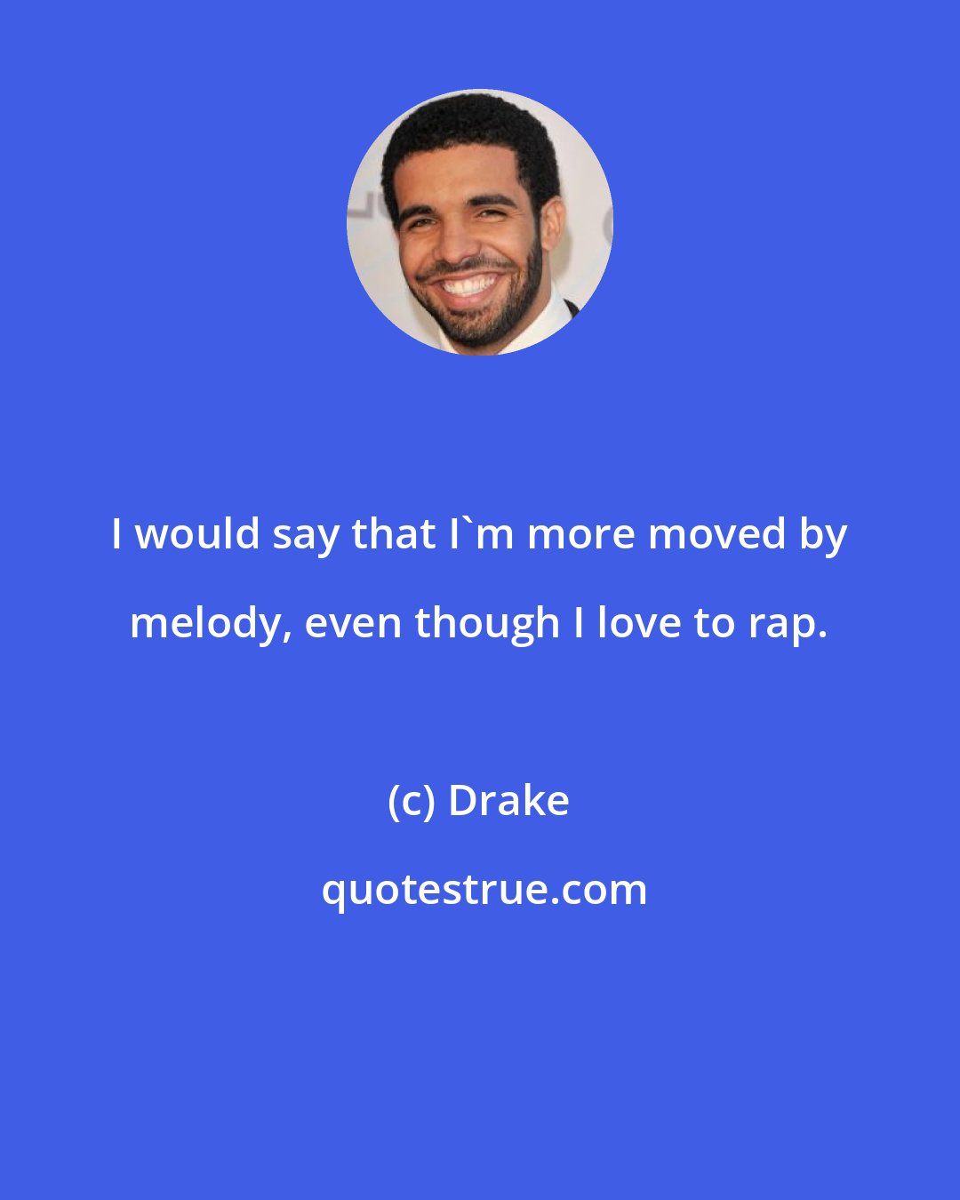 Drake: I would say that I'm more moved by melody, even though I love to rap.