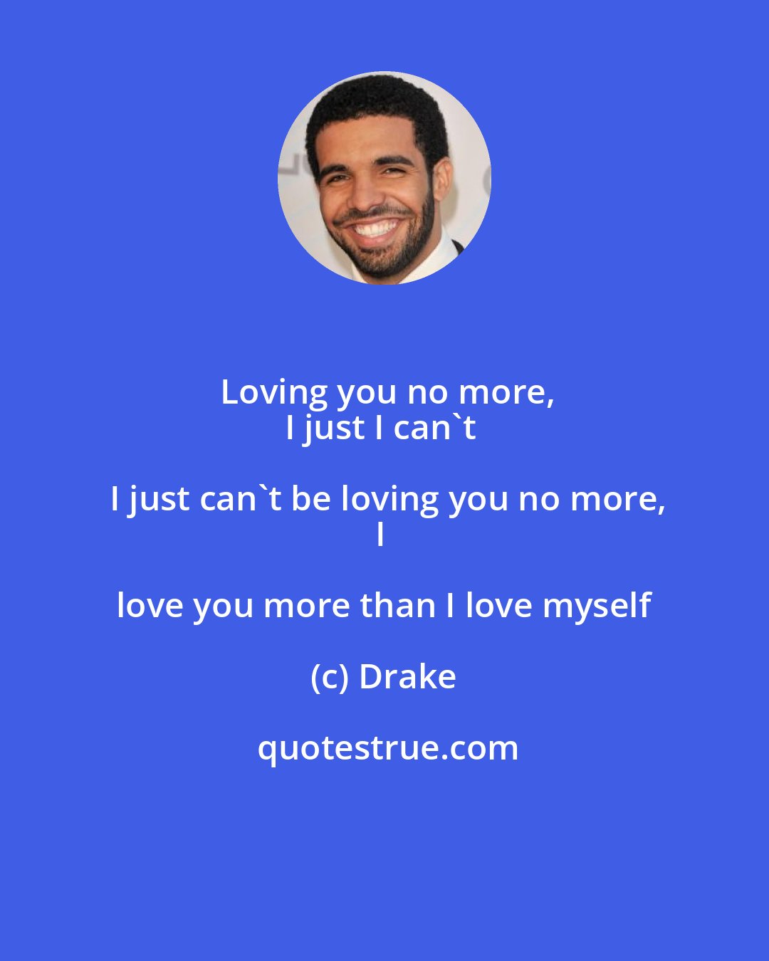 Drake: Loving you no more,
I just I can't I just can't be loving you no more,
I love you more than I love myself