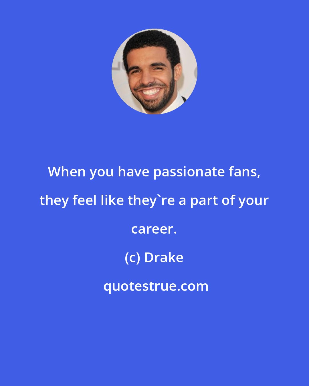 Drake: When you have passionate fans, they feel like they're a part of your career.