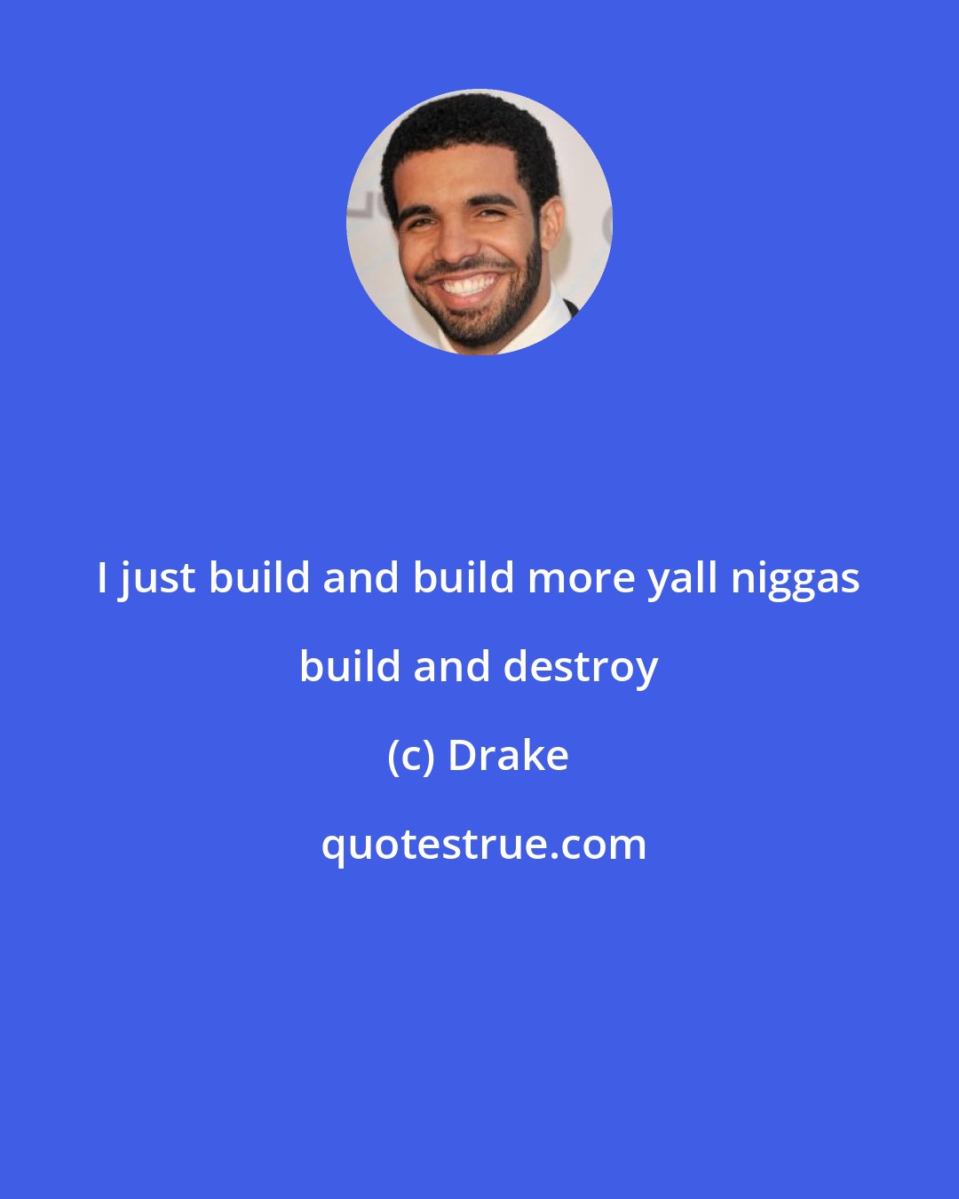 Drake: I just build and build more yall niggas build and destroy