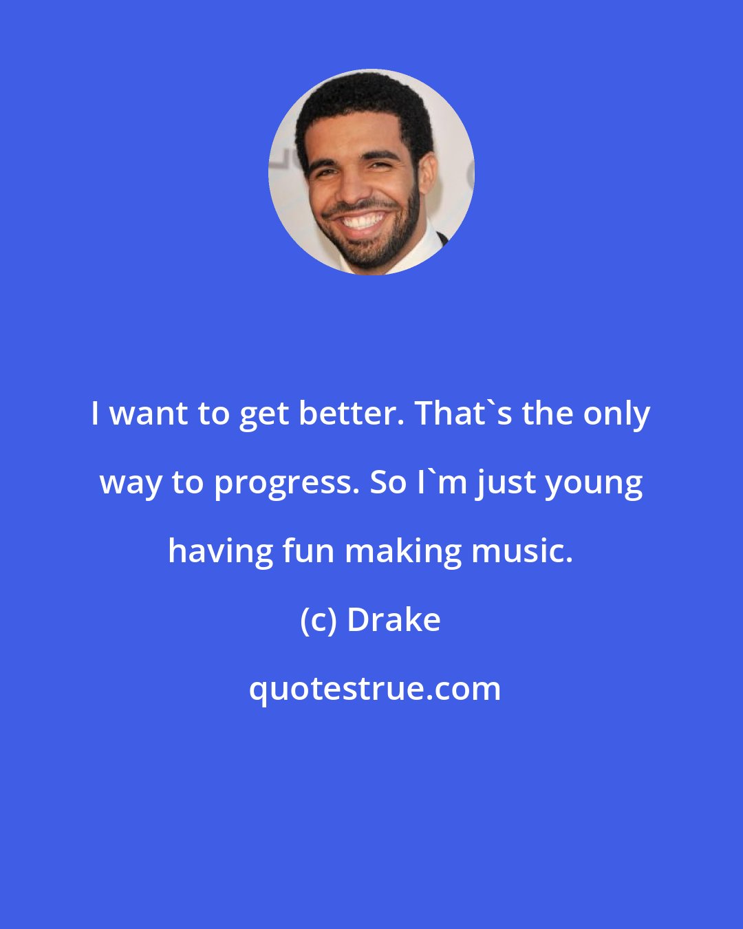 Drake: I want to get better. That's the only way to progress. So I'm just young having fun making music.