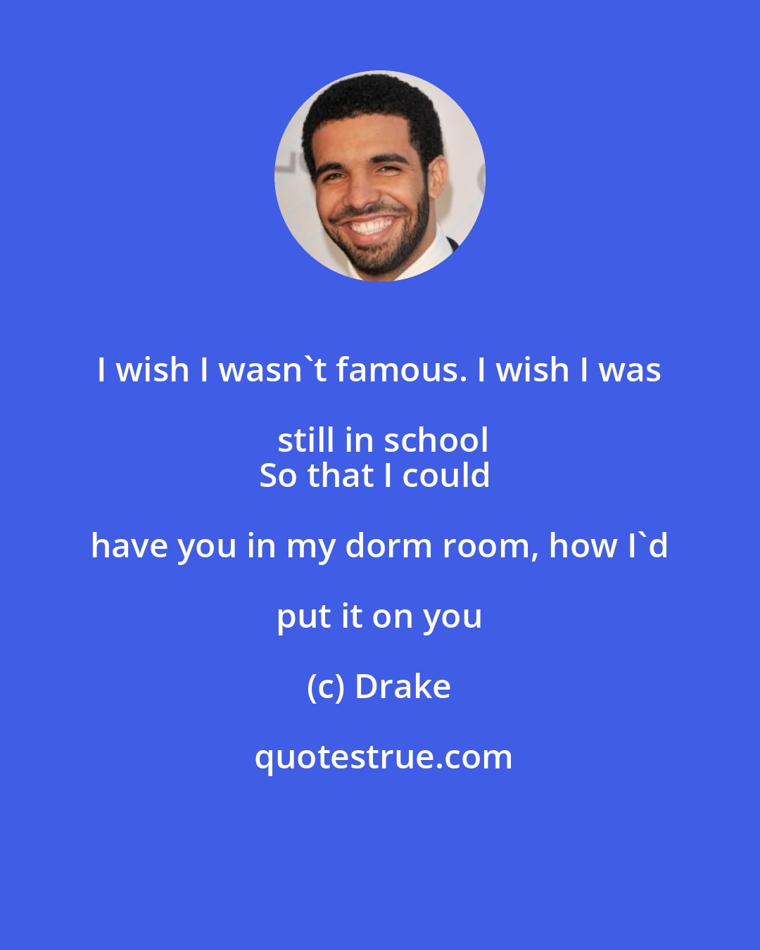 Drake: I wish I wasn't famous. I wish I was still in school
So that I could have you in my dorm room, how I'd put it on you
