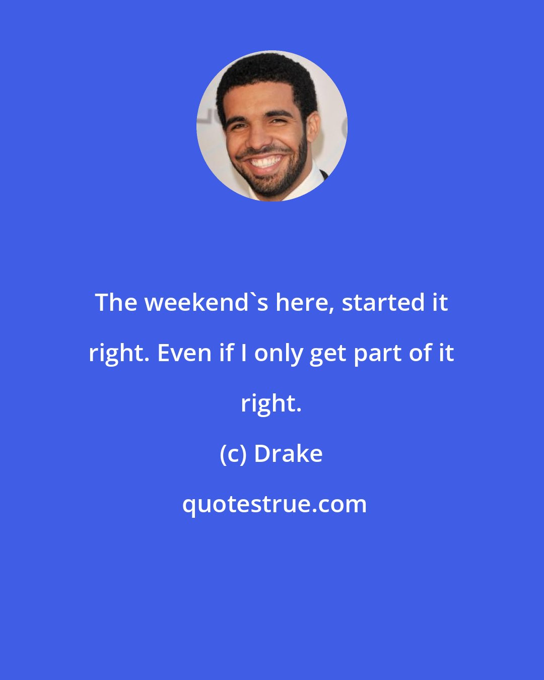 Drake: The weekend's here, started it right. Even if I only get part of it right.