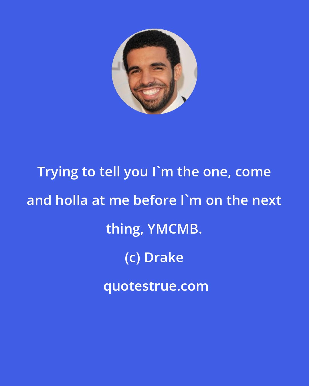 Drake: Trying to tell you I'm the one, come and holla at me before I'm on the next thing, YMCMB.