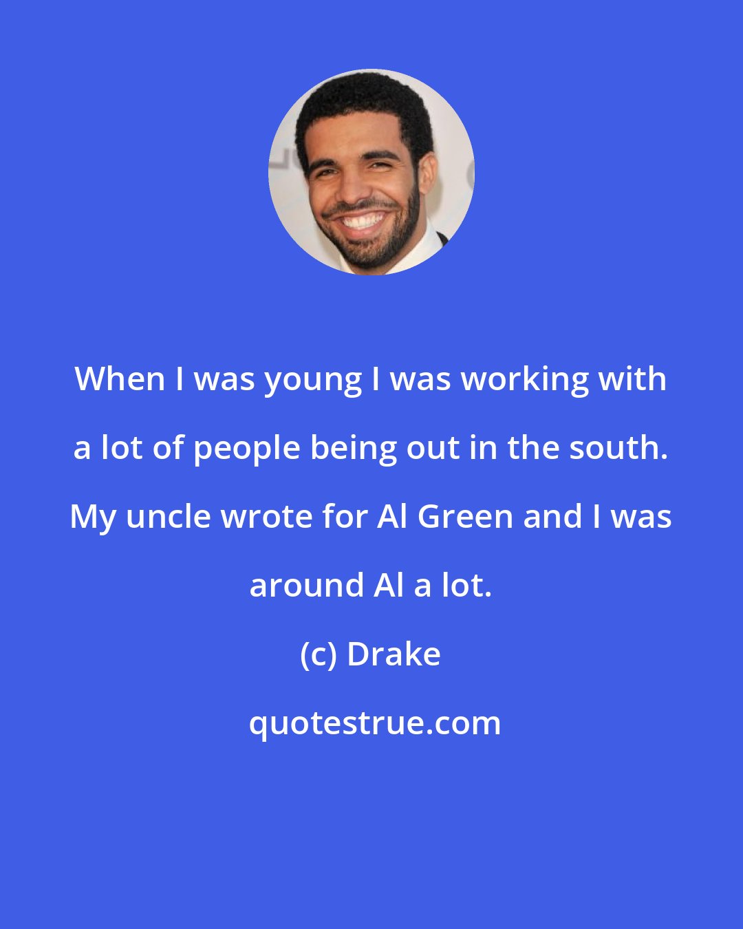 Drake: When I was young I was working with a lot of people being out in the south. My uncle wrote for Al Green and I was around Al a lot.