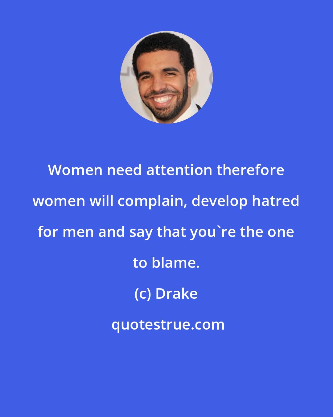 Drake: Women need attention therefore women will complain, develop hatred for men and say that you're the one to blame.