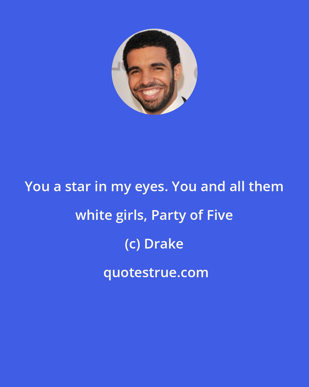 Drake: You a star in my eyes. You and all them white girls, Party of Five