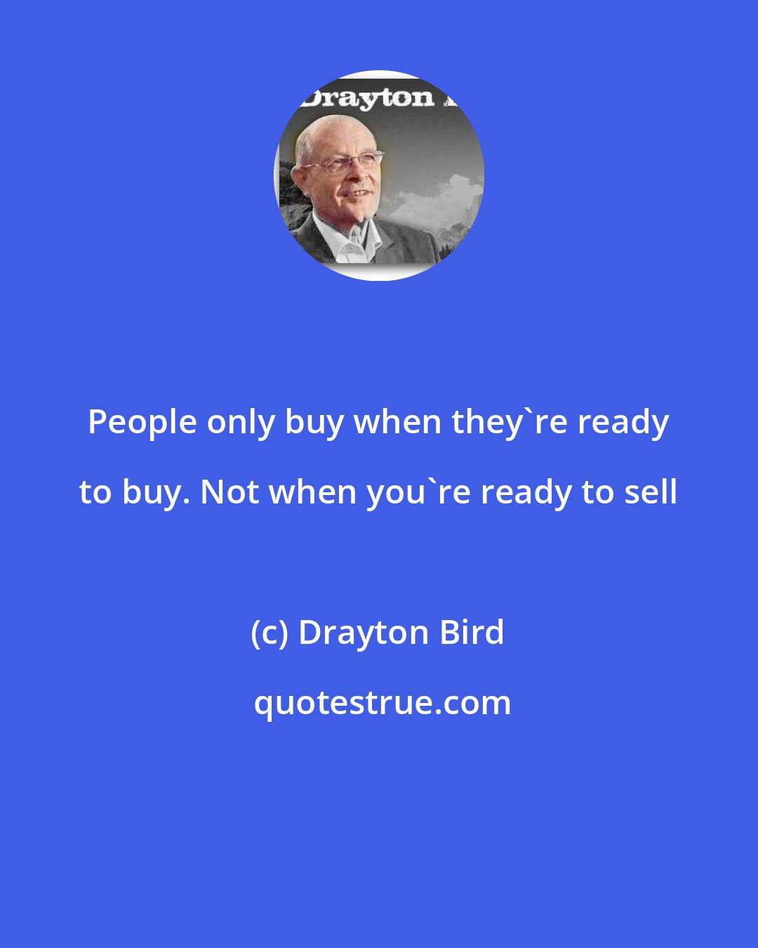 Drayton Bird: People only buy when they're ready to buy. Not when you're ready to sell
