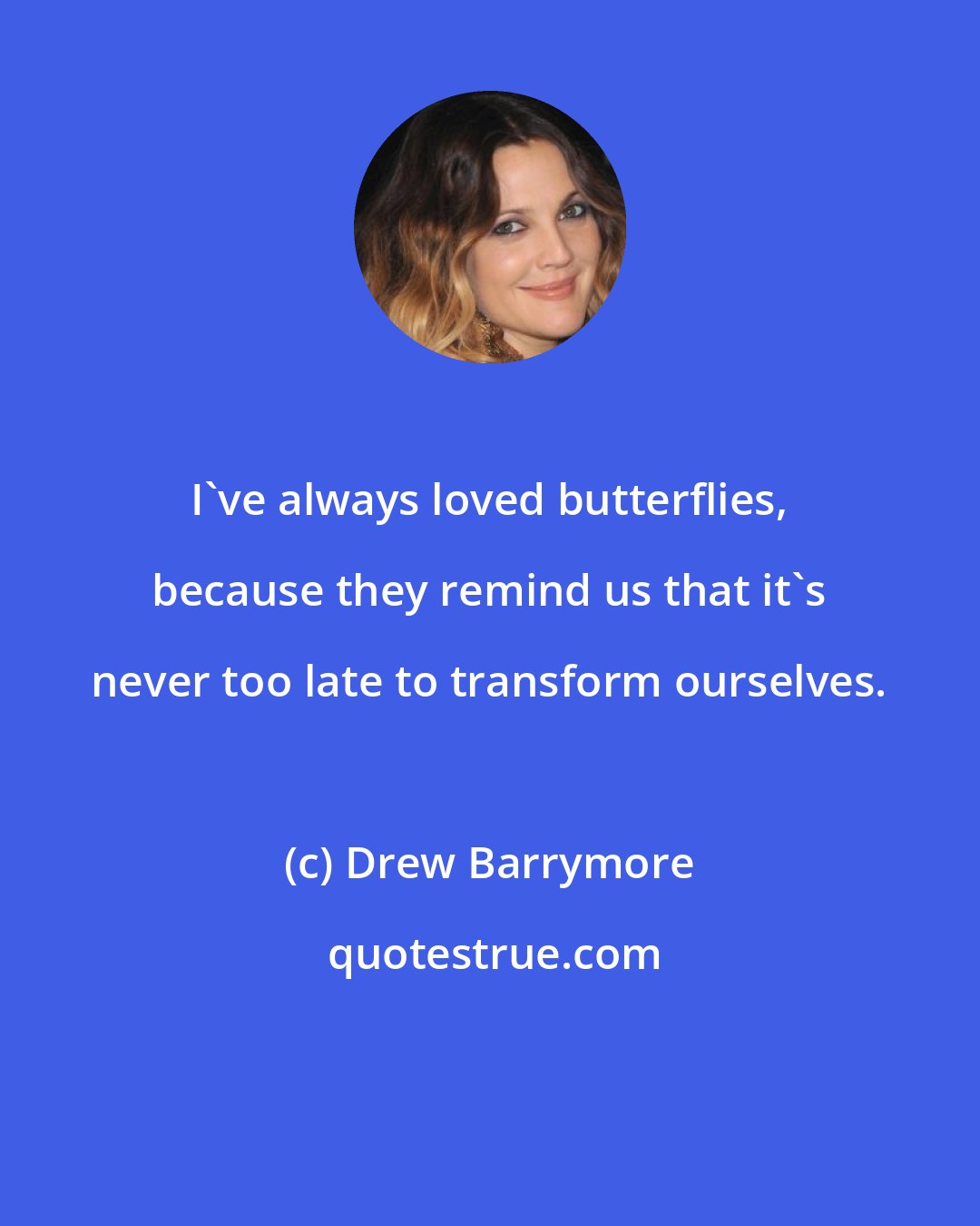 Drew Barrymore: I've always loved butterflies, because they remind us that it's never too late to transform ourselves.