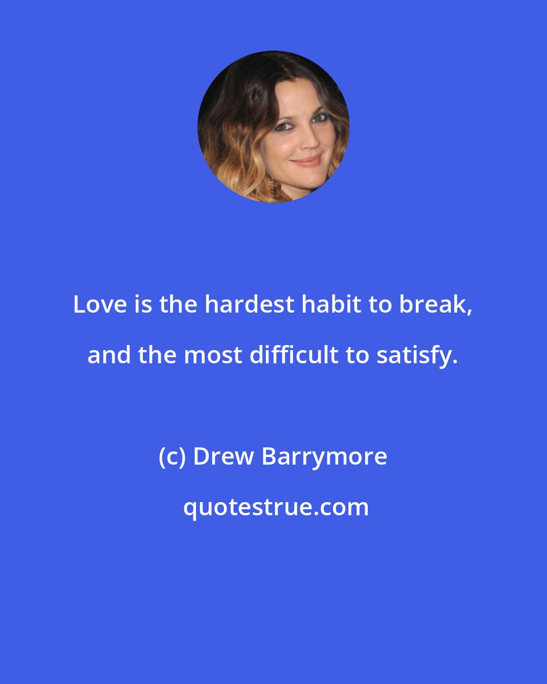 Drew Barrymore: Love is the hardest habit to break, and the most difficult to satisfy.