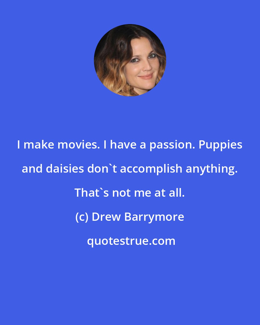 Drew Barrymore: I make movies. I have a passion. Puppies and daisies don't accomplish anything. That's not me at all.