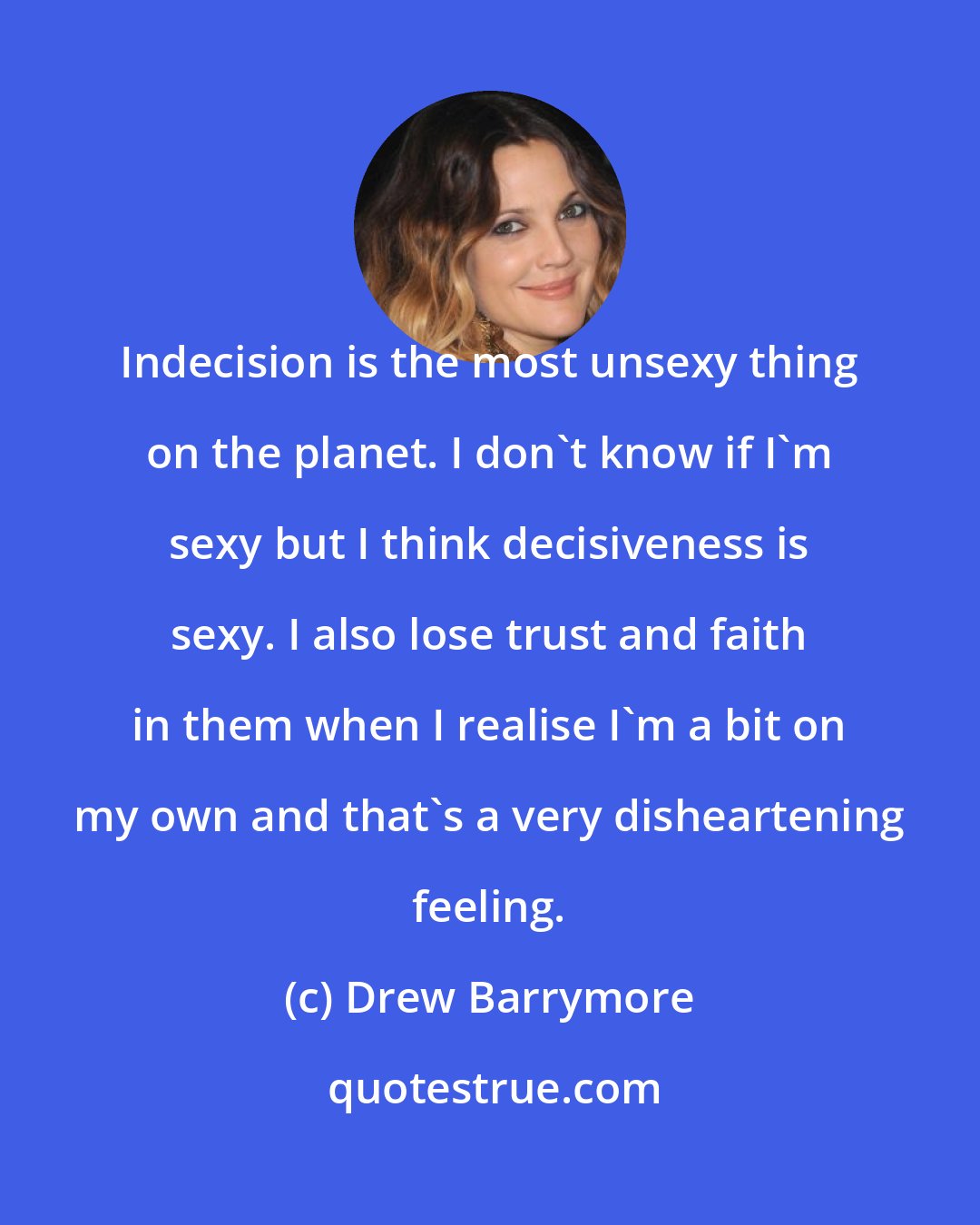Drew Barrymore: Indecision is the most unsexy thing on the planet. I don't know if I'm sexy but I think decisiveness is sexy. I also lose trust and faith in them when I realise I'm a bit on my own and that's a very disheartening feeling.