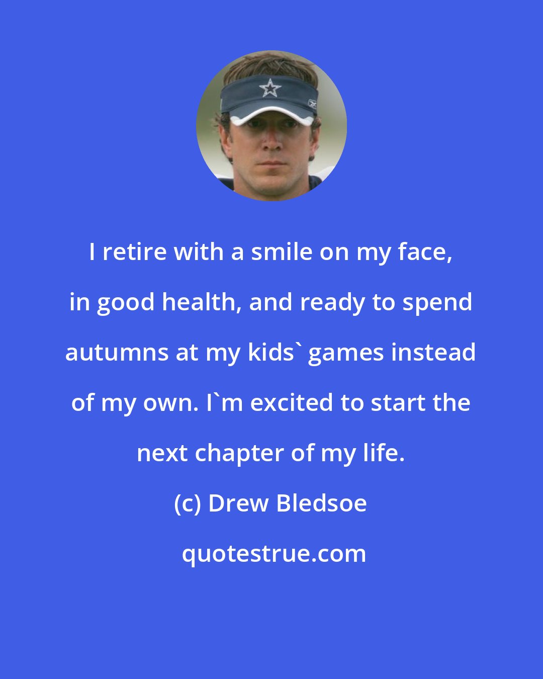 Drew Bledsoe: I retire with a smile on my face, in good health, and ready to spend autumns at my kids' games instead of my own. I'm excited to start the next chapter of my life.