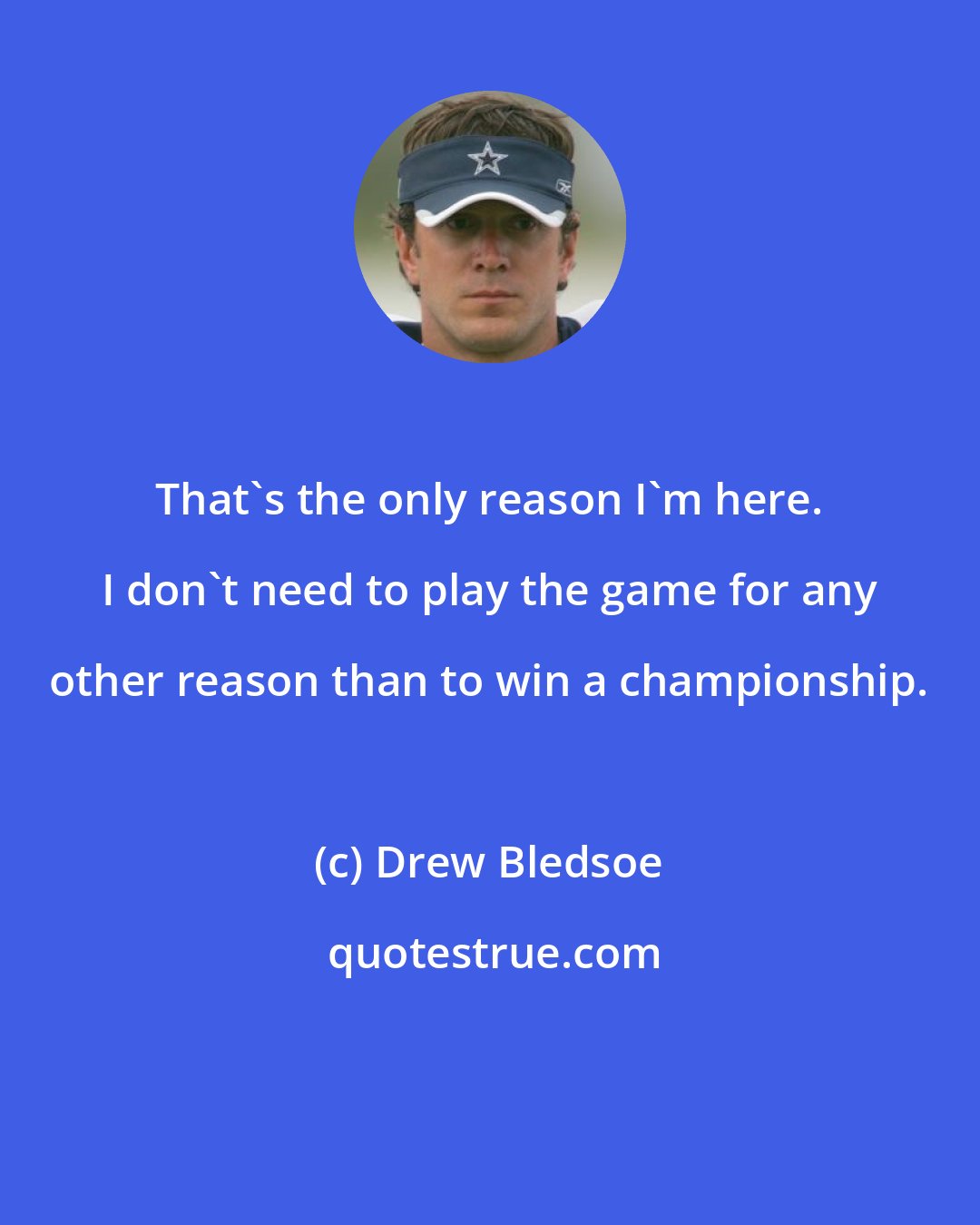 Drew Bledsoe: That's the only reason I'm here. I don't need to play the game for any other reason than to win a championship.