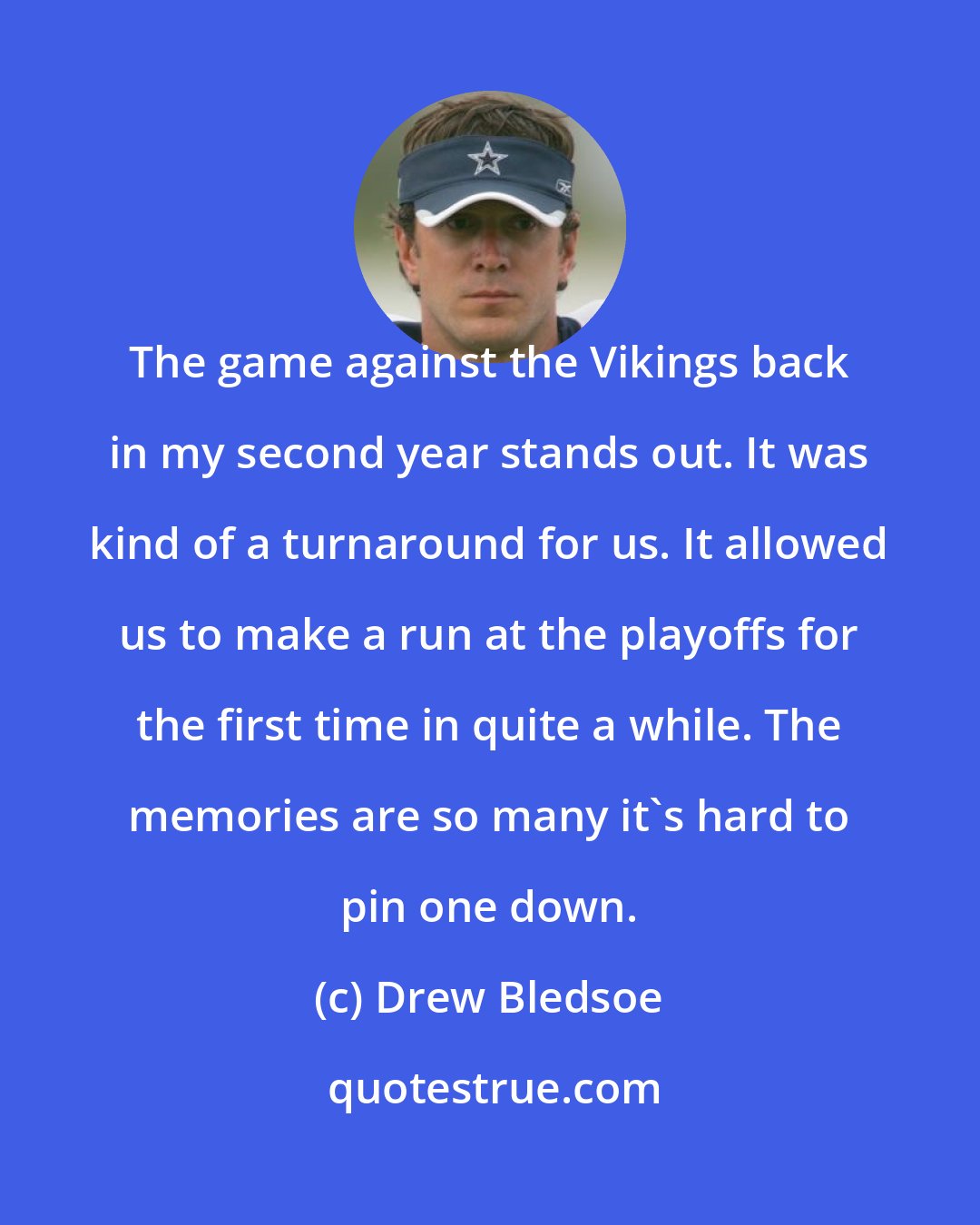 Drew Bledsoe: The game against the Vikings back in my second year stands out. It was kind of a turnaround for us. It allowed us to make a run at the playoffs for the first time in quite a while. The memories are so many it's hard to pin one down.