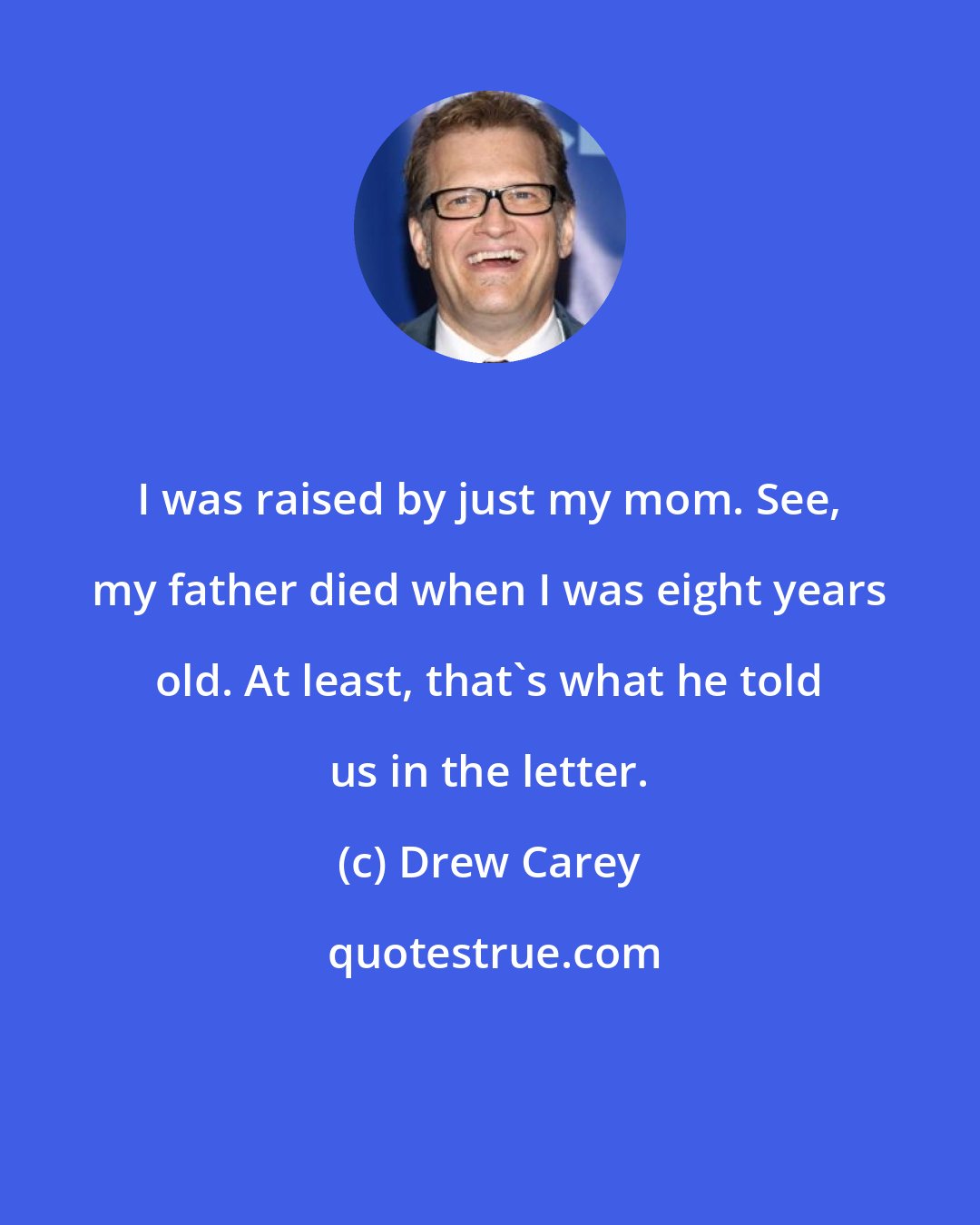 Drew Carey: I was raised by just my mom. See, my father died when I was eight years old. At least, that's what he told us in the letter.