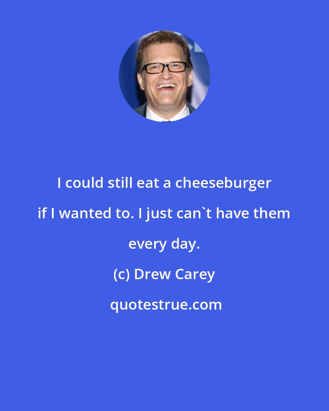 Drew Carey: I could still eat a cheeseburger if I wanted to. I just can't have them every day.