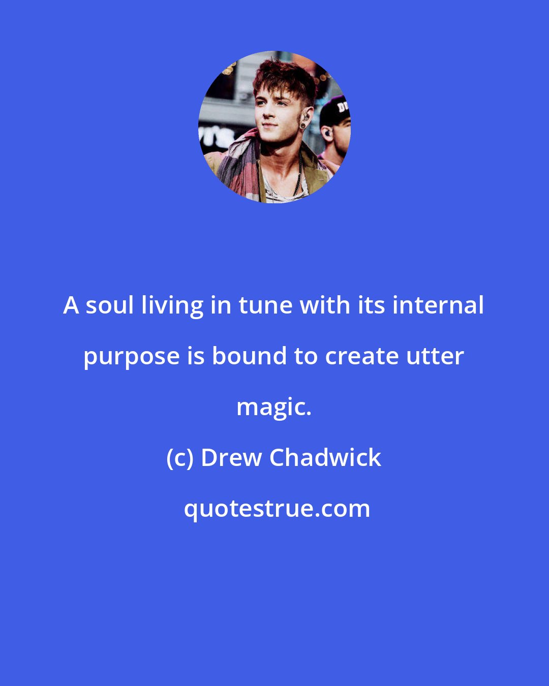 Drew Chadwick: A soul living in tune with its internal purpose is bound to create utter magic.